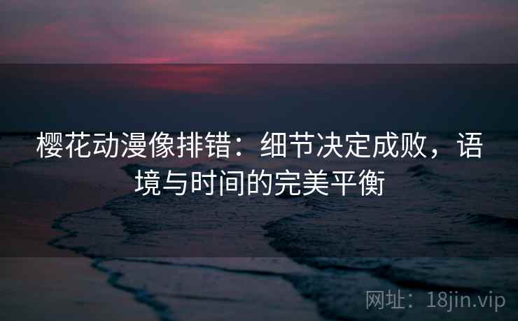 樱花动漫像排错：细节决定成败，语境与时间的完美平衡