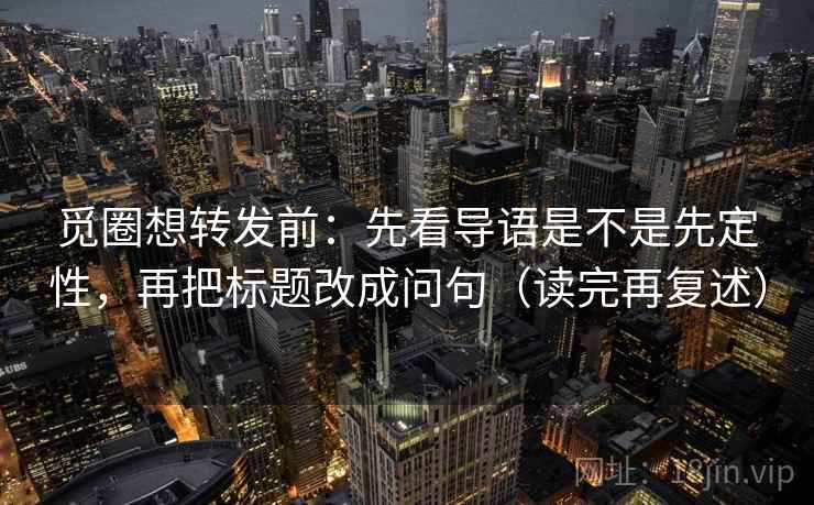 觅圈想转发前：先看导语是不是先定性，再把标题改成问句（读完再复述）