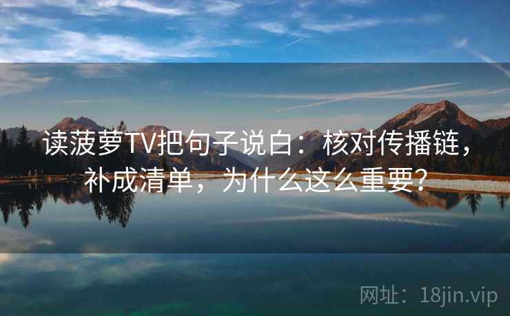 读菠萝TV把句子说白：核对传播链，补成清单，为什么这么重要？