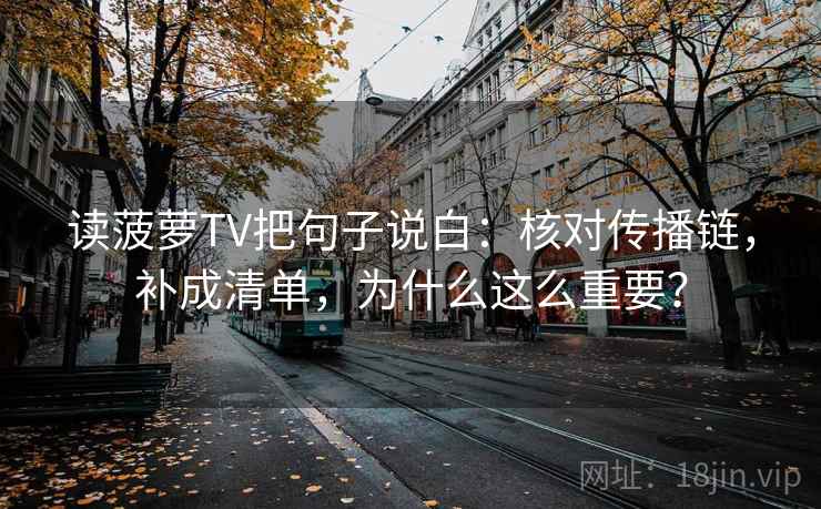 读菠萝TV把句子说白：核对传播链，补成清单，为什么这么重要？