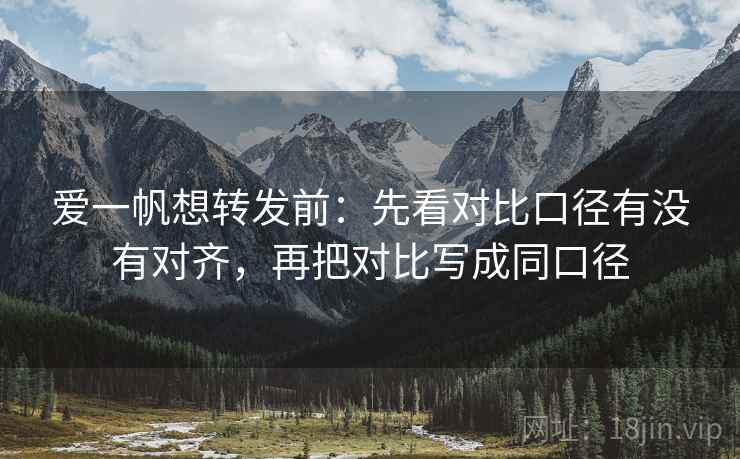 爱一帆想转发前：先看对比口径有没有对齐，再把对比写成同口径