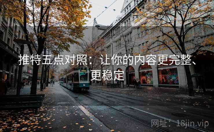 推特五点对照：让你的内容更完整、更稳定