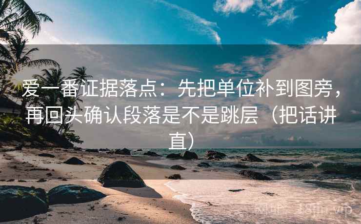 爱一番证据落点：先把单位补到图旁，再回头确认段落是不是跳层（把话讲直）