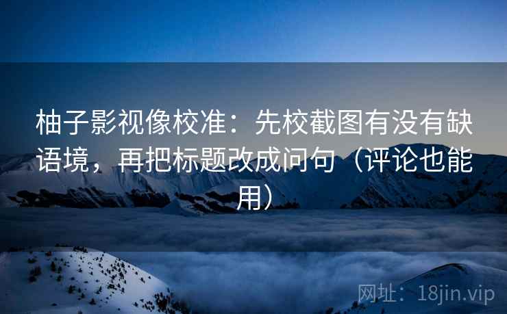 柚子影视像校准：先校截图有没有缺语境，再把标题改成问句（评论也能用）
