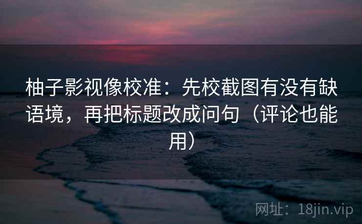 柚子影视像校准：先校截图有没有缺语境，再把标题改成问句（评论也能用）