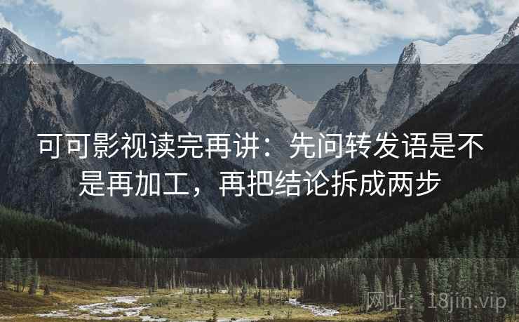 可可影视读完再讲：先问转发语是不是再加工，再把结论拆成两步