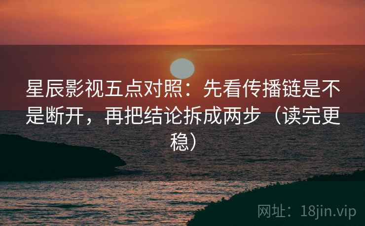 星辰影视五点对照：先看传播链是不是断开，再把结论拆成两步（读完更稳）