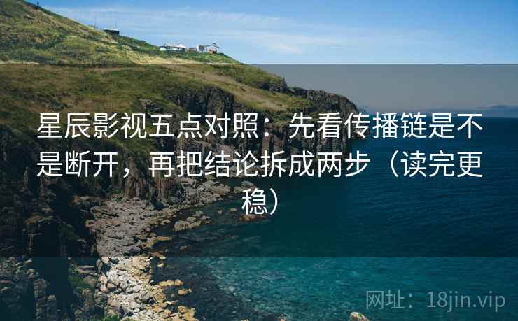 星辰影视五点对照：先看传播链是不是断开，再把结论拆成两步（读完更稳）