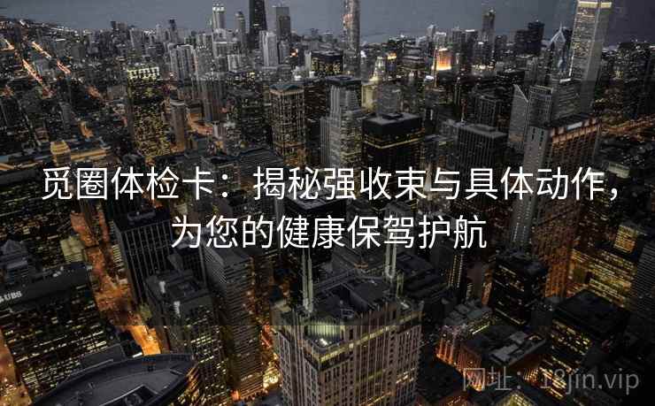 觅圈体检卡：揭秘强收束与具体动作，为您的健康保驾护航