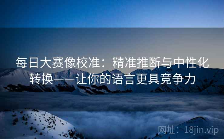 每日大赛像校准：精准推断与中性化转换——让你的语言更具竞争力