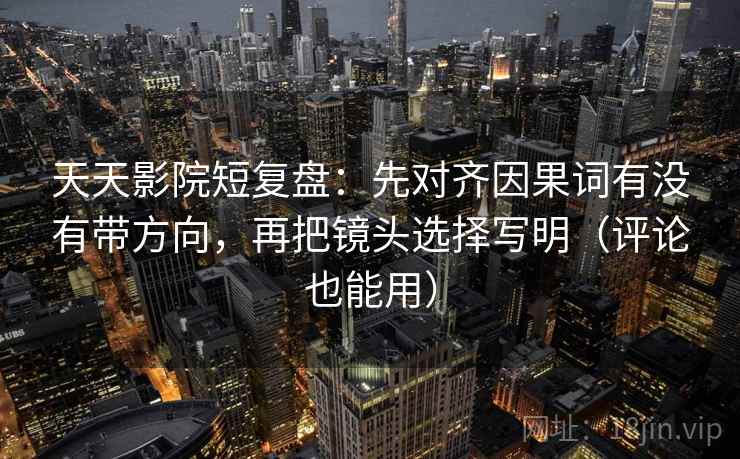 天天影院短复盘：先对齐因果词有没有带方向，再把镜头选择写明（评论也能用）