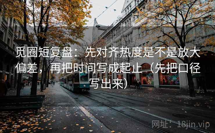 觅圈短复盘：先对齐热度是不是放大偏差，再把时间写成起止（先把口径写出来）