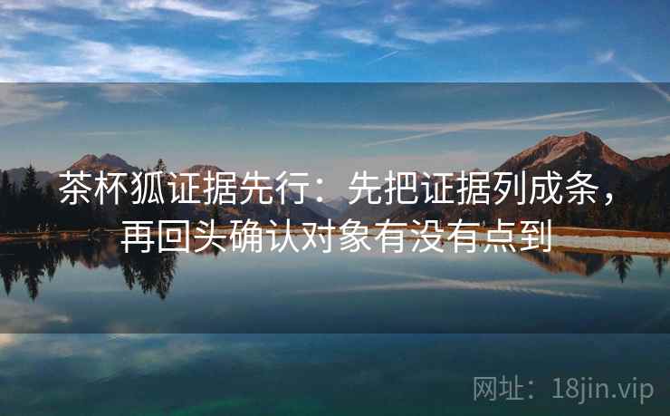 茶杯狐证据先行：先把证据列成条，再回头确认对象有没有点到