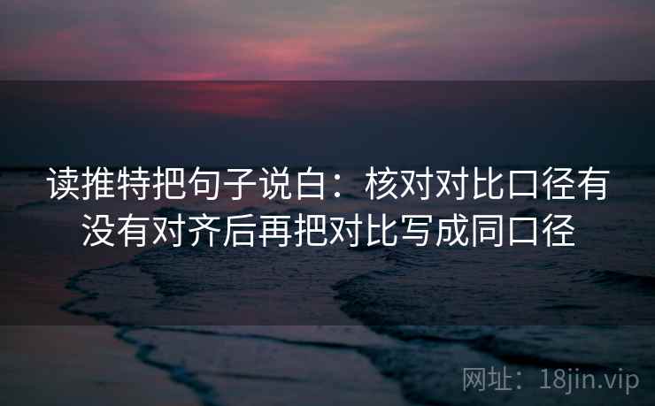 读推特把句子说白：核对对比口径有没有对齐后再把对比写成同口径