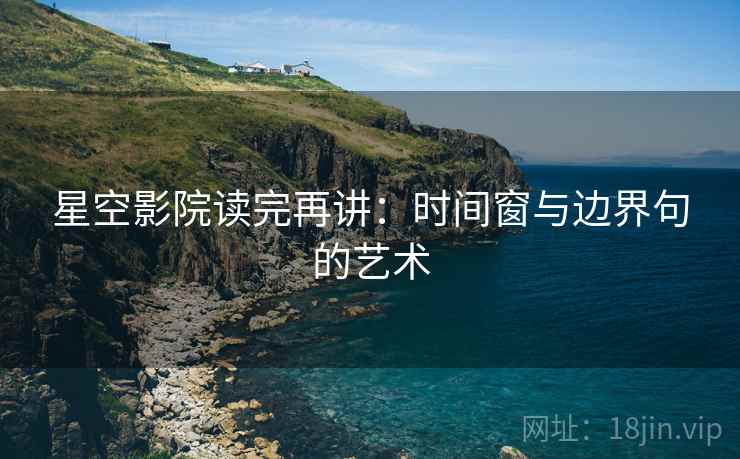 星空影院读完再讲：时间窗与边界句的艺术