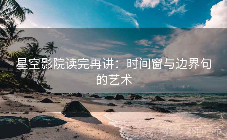星空影院读完再讲：时间窗与边界句的艺术
