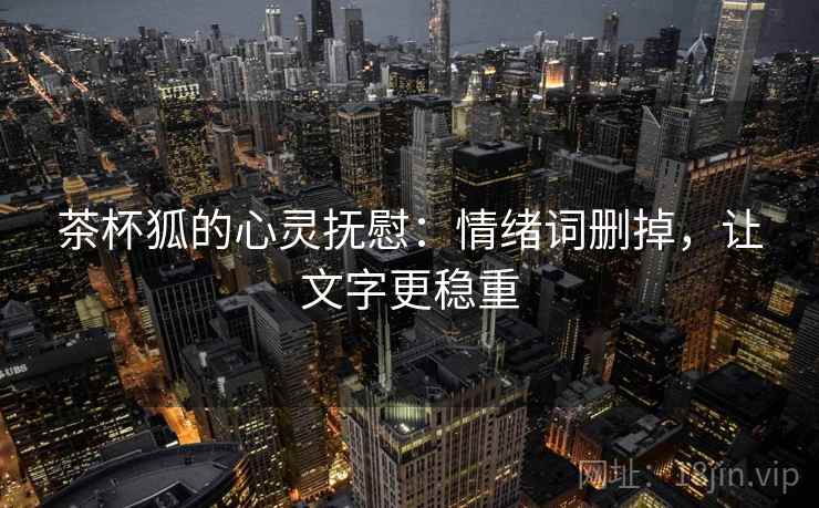 茶杯狐的心灵抚慰：情绪词删掉，让文字更稳重