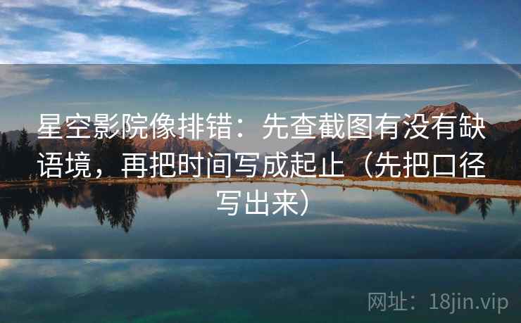 星空影院像排错：先查截图有没有缺语境，再把时间写成起止（先把口径写出来）