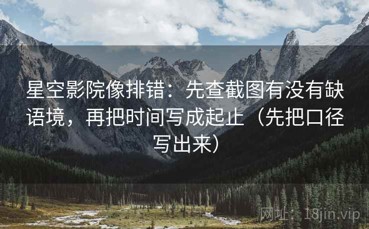 星空影院像排错：先查截图有没有缺语境，再把时间写成起止（先把口径写出来）