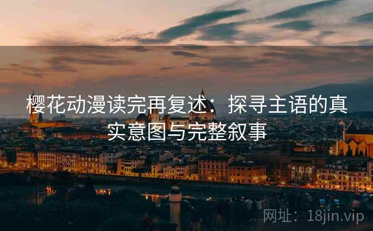 樱花动漫读完再复述：探寻主语的真实意图与完整叙事