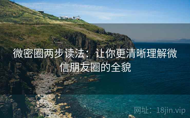 微密圈两步读法：让你更清晰理解微信朋友圈的全貌