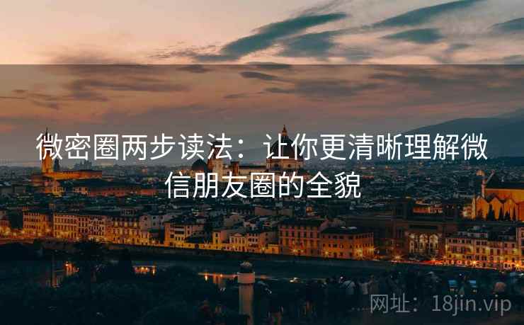 微密圈两步读法：让你更清晰理解微信朋友圈的全貌