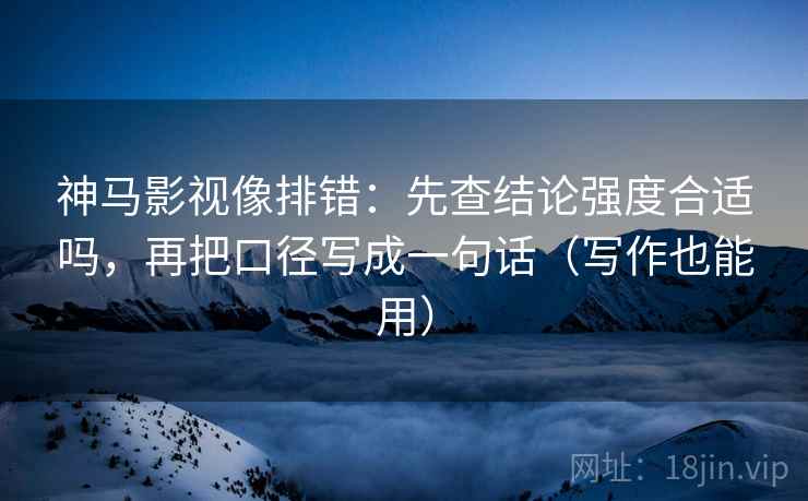 神马影视像排错：先查结论强度合适吗，再把口径写成一句话（写作也能用）