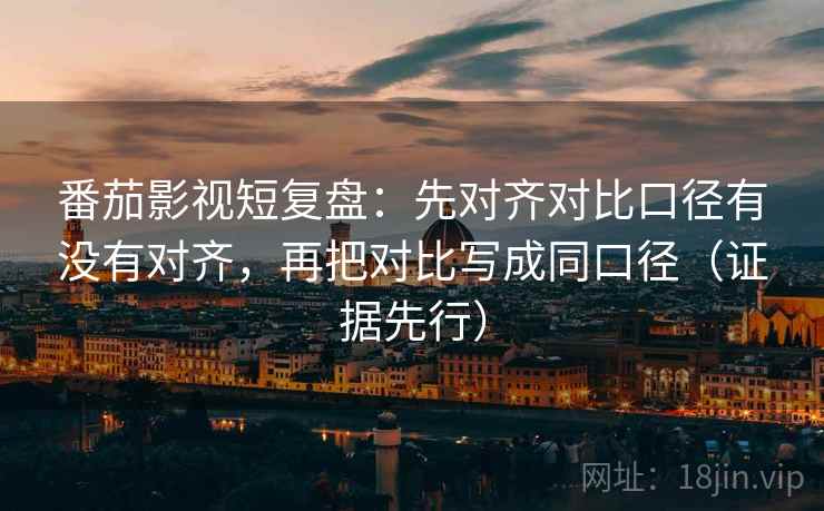 番茄影视短复盘：先对齐对比口径有没有对齐，再把对比写成同口径（证据先行）