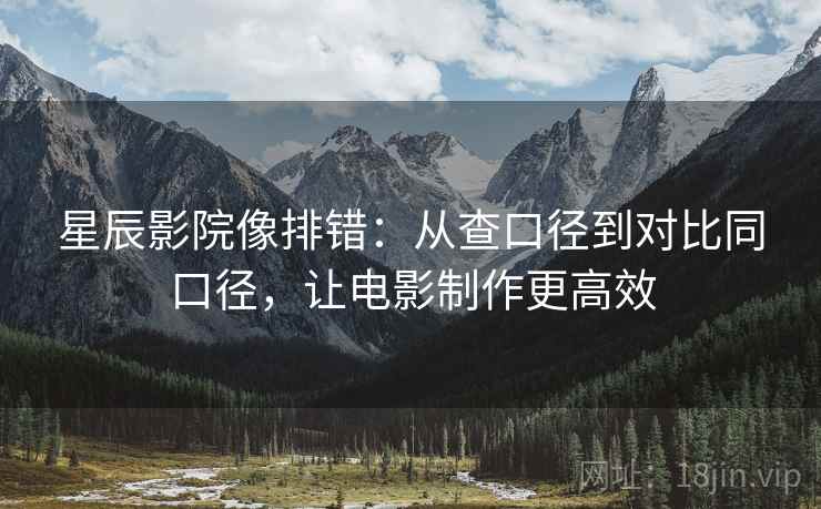 星辰影院像排错：从查口径到对比同口径，让电影制作更高效