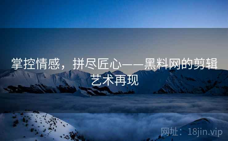 掌控情感，拼尽匠心——黑料网的剪辑艺术再现