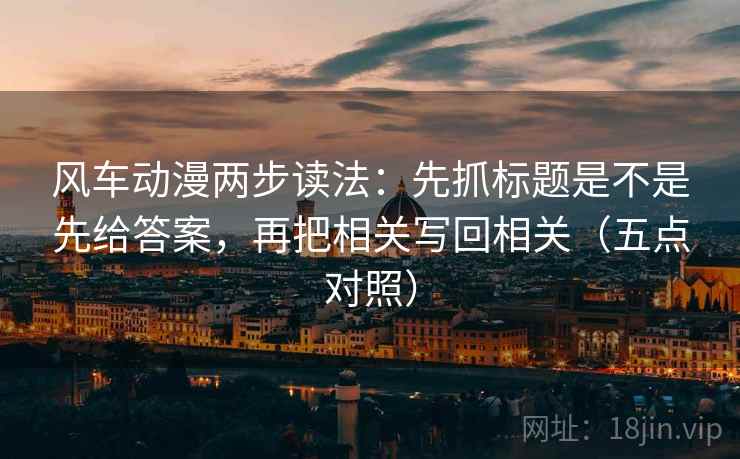 风车动漫两步读法：先抓标题是不是先给答案，再把相关写回相关（五点对照）