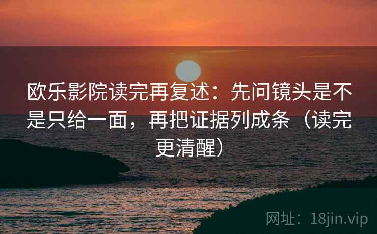 欧乐影院读完再复述：先问镜头是不是只给一面，再把证据列成条（读完更清醒）