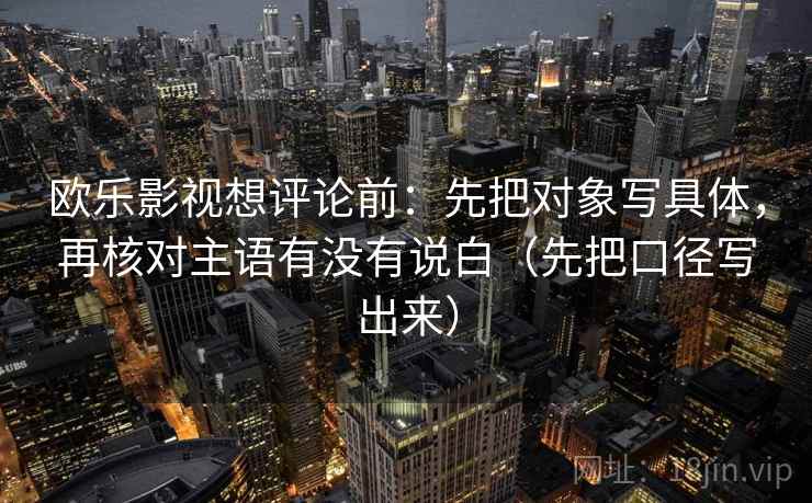 欧乐影视想评论前：先把对象写具体，再核对主语有没有说白（先把口径写出来）