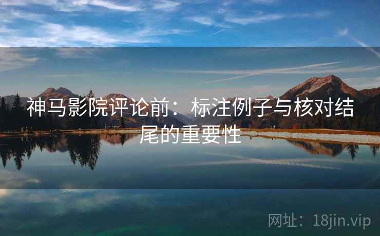 神马影院评论前：标注例子与核对结尾的重要性