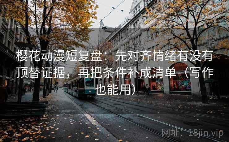 樱花动漫短复盘：先对齐情绪有没有顶替证据，再把条件补成清单（写作也能用）