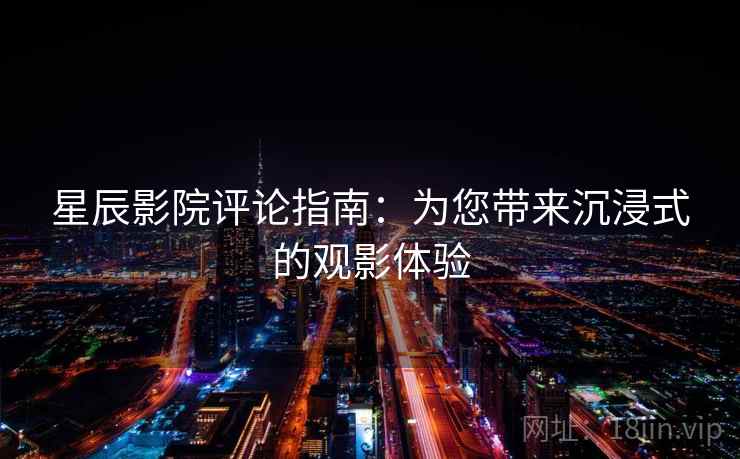 星辰影院评论指南：为您带来沉浸式的观影体验