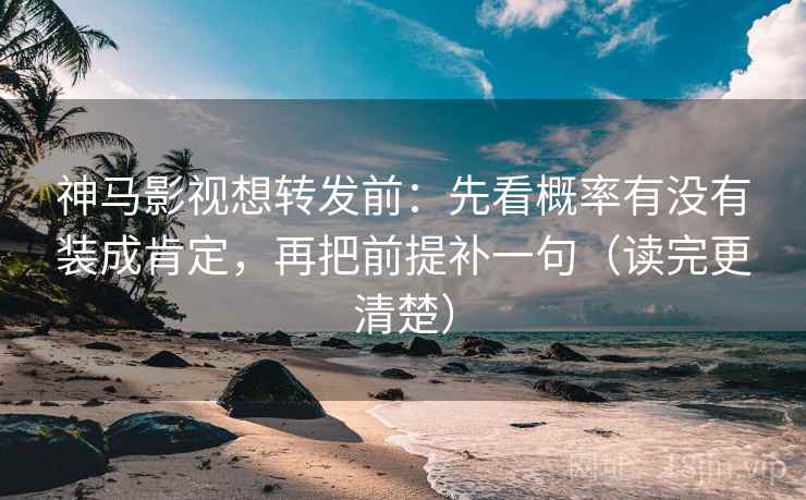 神马影视想转发前：先看概率有没有装成肯定，再把前提补一句（读完更清楚）