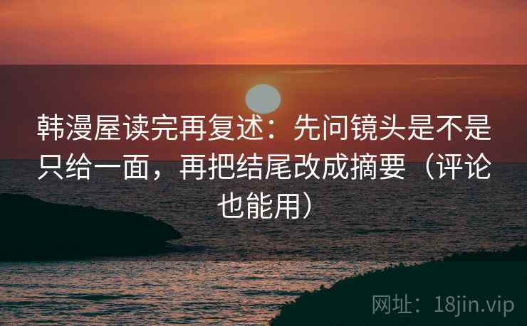 韩漫屋读完再复述：先问镜头是不是只给一面，再把结尾改成摘要（评论也能用）