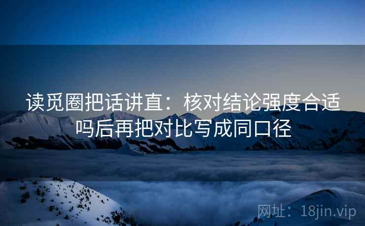 读觅圈把话讲直：核对结论强度合适吗后再把对比写成同口径