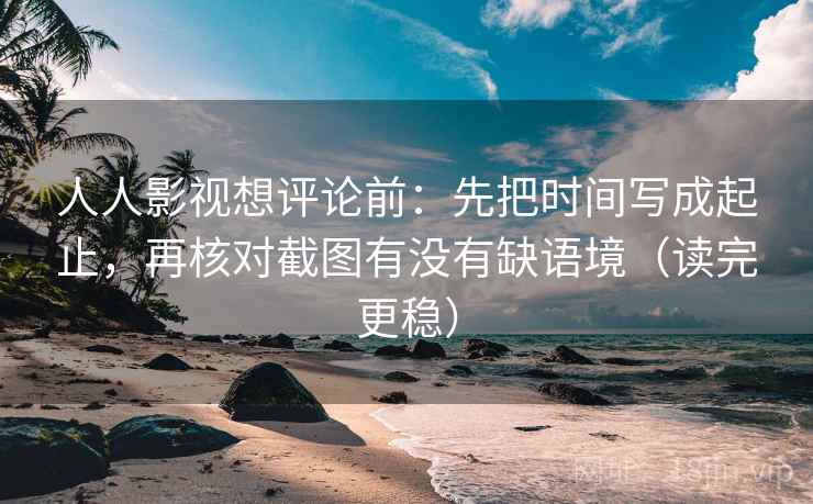 人人影视想评论前：先把时间写成起止，再核对截图有没有缺语境（读完更稳）