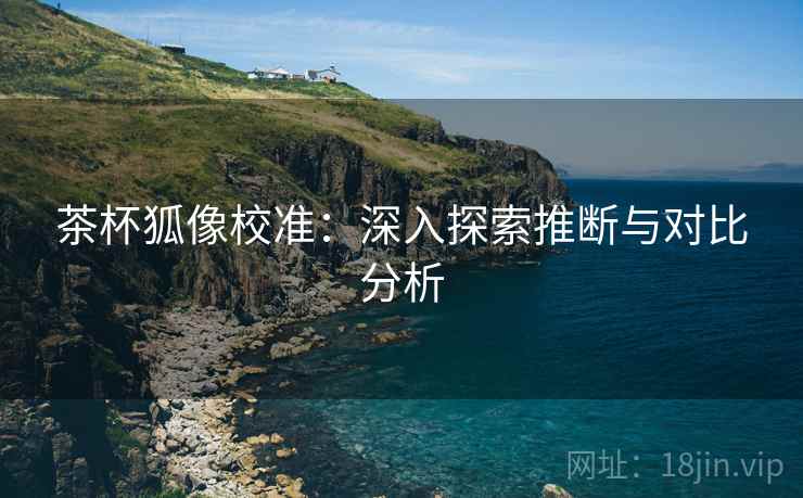 茶杯狐像校准：深入探索推断与对比分析
