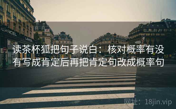 读茶杯狐把句子说白：核对概率有没有写成肯定后再把肯定句改成概率句