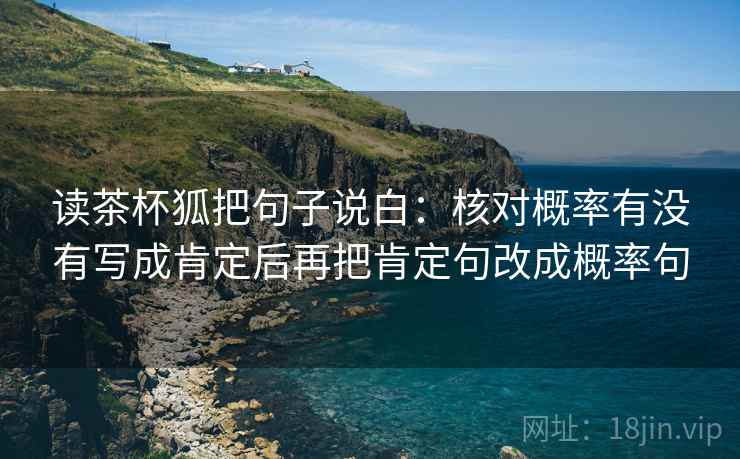 读茶杯狐把句子说白：核对概率有没有写成肯定后再把肯定句改成概率句