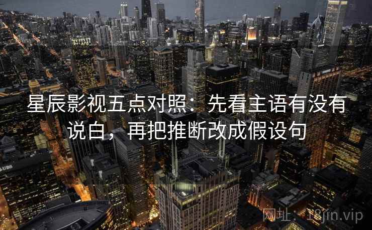 星辰影视五点对照：先看主语有没有说白，再把推断改成假设句