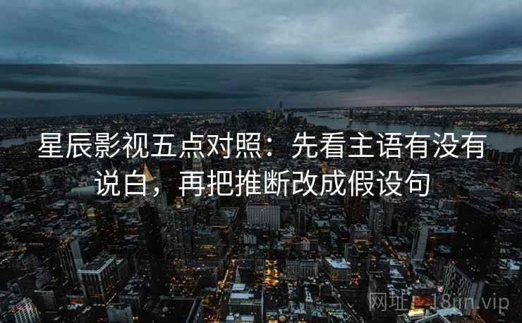 星辰影视五点对照：先看主语有没有说白，再把推断改成假设句