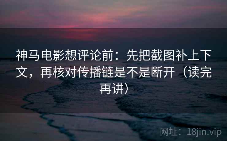 神马电影想评论前：先把截图补上下文，再核对传播链是不是断开（读完再讲）