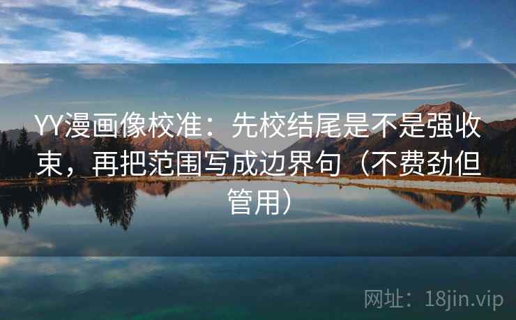 YY漫画像校准：先校结尾是不是强收束，再把范围写成边界句（不费劲但管用）