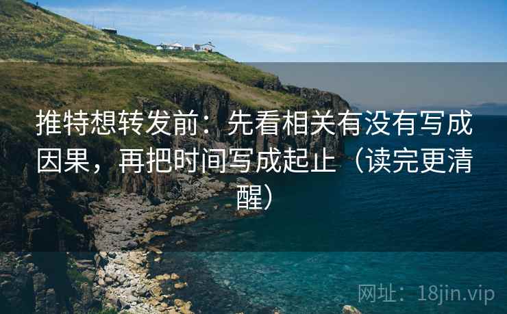推特想转发前：先看相关有没有写成因果，再把时间写成起止（读完更清醒）