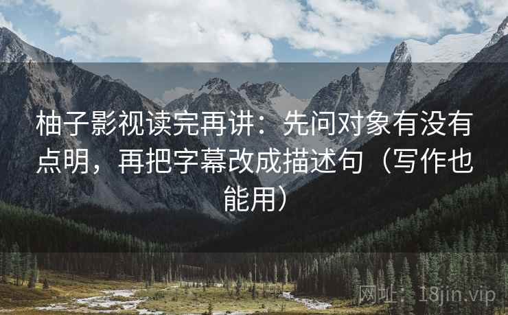 柚子影视读完再讲：先问对象有没有点明，再把字幕改成描述句（写作也能用）