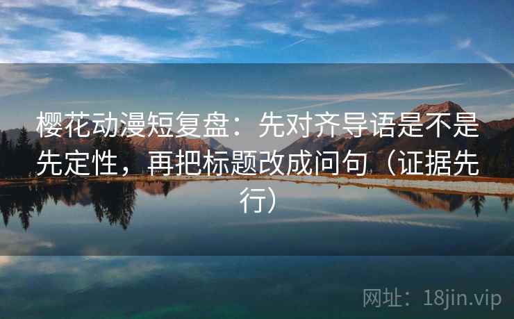 樱花动漫短复盘：先对齐导语是不是先定性，再把标题改成问句（证据先行）